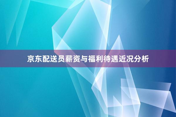 京东配送员薪资与福利待遇近况分析