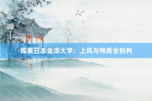 探索日本金泽大学：上风与特质全剖判