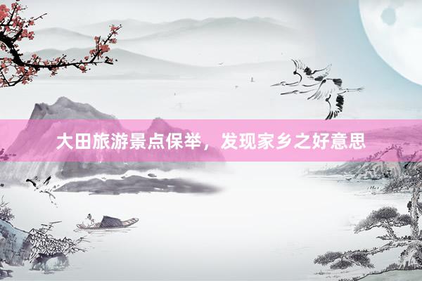大田旅游景点保举，发现家乡之好意思
