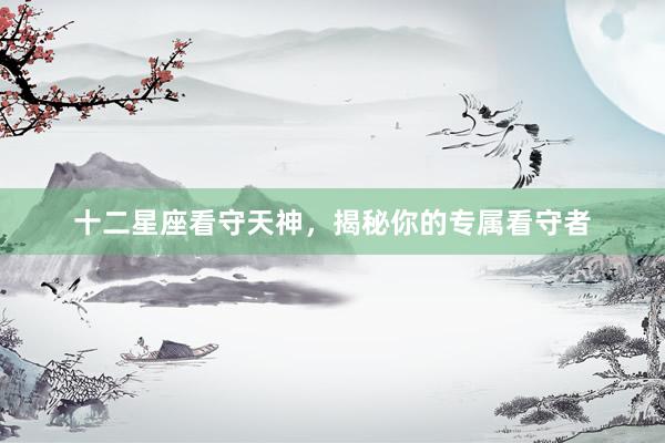 十二星座看守天神，揭秘你的专属看守者