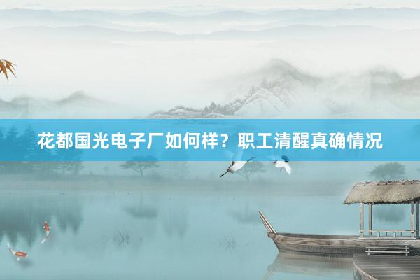 花都国光电子厂如何样？职工清醒真确情况