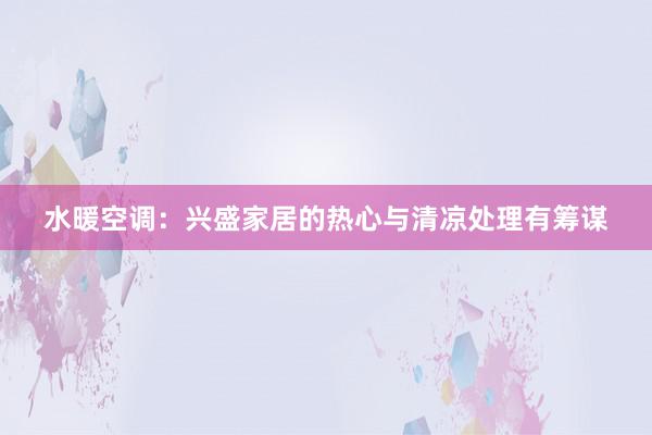 水暖空调：兴盛家居的热心与清凉处理有筹谋