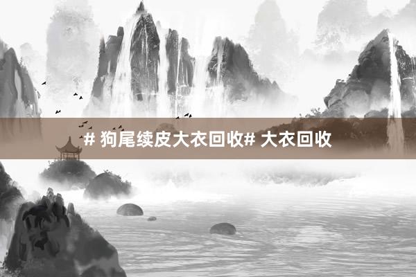 # 狗尾续皮大衣回收# 大衣回收