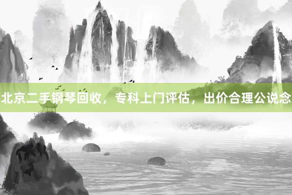 北京二手钢琴回收，专科上门评估，出价合理公说念