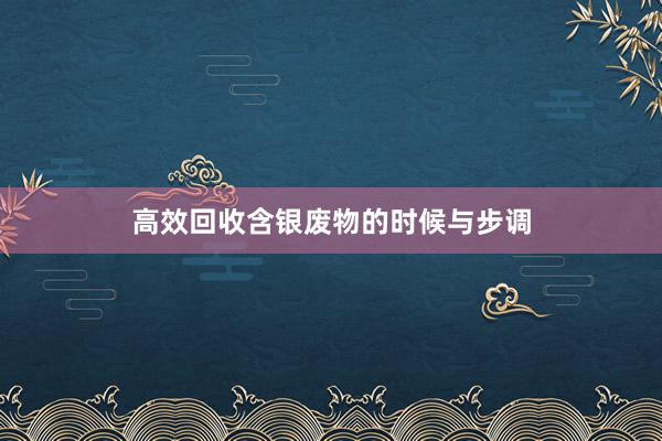 高效回收含银废物的时候与步调