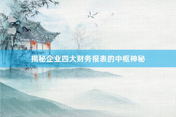 揭秘企业四大财务报表的中枢神秘