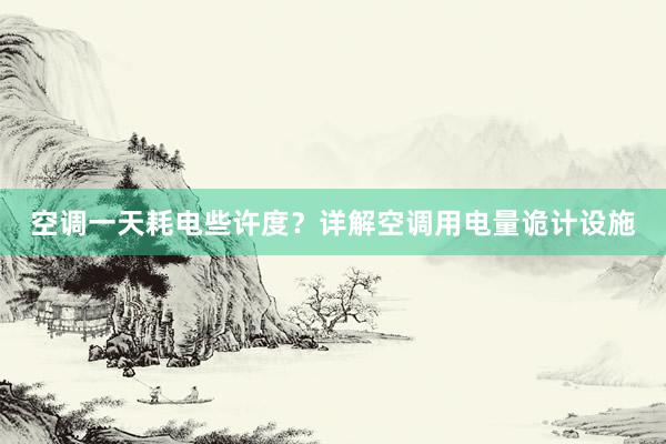 空调一天耗电些许度？详解空调用电量诡计设施