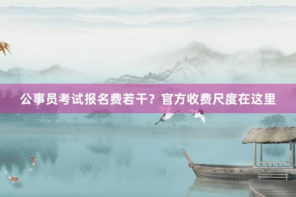 公事员考试报名费若干？官方收费尺度在这里