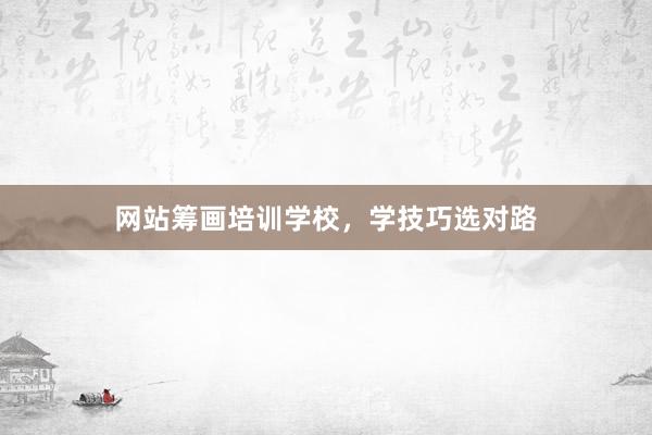 网站筹画培训学校，学技巧选对路